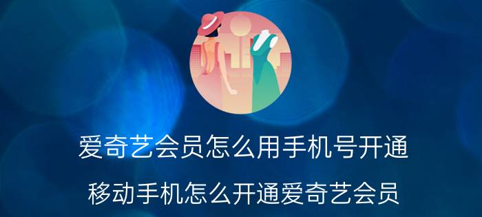 爱奇艺会员怎么用手机号开通 移动手机怎么开通爱奇艺会员？